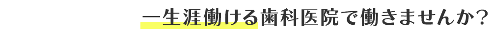 一生涯働ける歯科医院で働きませんか？